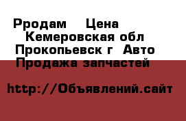 Рродам  › Цена ­ 2 000 - Кемеровская обл., Прокопьевск г. Авто » Продажа запчастей   